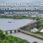 Grand Inga Dam in the DRC: Africa’s Ambitious Mega Project Set to Transform Energy